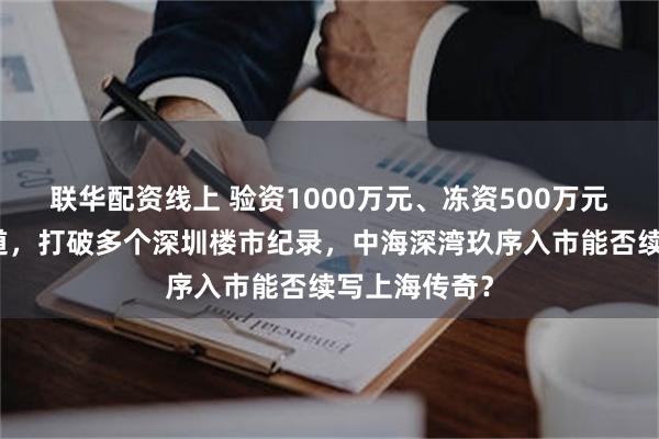 联华配资线上 验资1000万元、冻资500万元且不启用渠道，打破多个深圳楼市纪录，中海深湾玖序入市能否续写上海传奇？