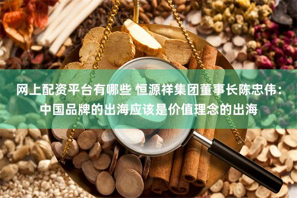 网上配资平台有哪些 恒源祥集团董事长陈忠伟：中国品牌的出海应该是价值理念的出海