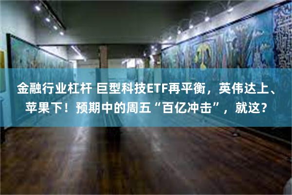 金融行业杠杆 巨型科技ETF再平衡，英伟达上、苹果下！预期中的周五“百亿冲击”，就这？