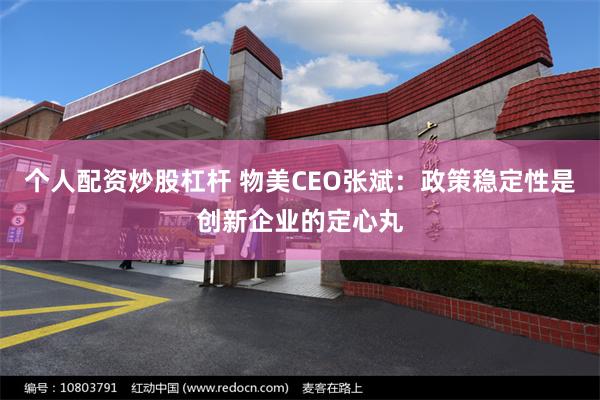 个人配资炒股杠杆 物美CEO张斌：政策稳定性是创新企业的定心丸