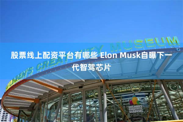 股票线上配资平台有哪些 Elon Musk自曝下一代智驾芯片