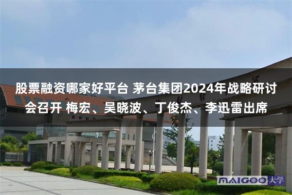 股票融资哪家好平台 茅台集团2024年战略研讨会召开 梅宏、吴晓波、丁俊杰、李迅雷出席