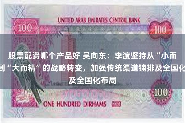 股票配资哪个产品好 吴向东：李渡坚持从“小而美”到“大而精”的战略转变，加强传统渠道铺排及全国化布局