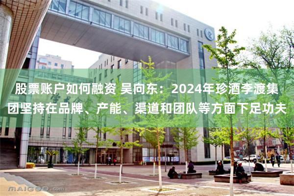 股票账户如何融资 吴向东：2024年珍酒李渡集团坚持在品牌、产能、渠道和团队等方面下足功夫