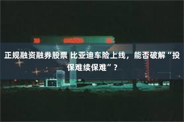 正规融资融券股票 比亚迪车险上线，能否破解“投保难续保难”？