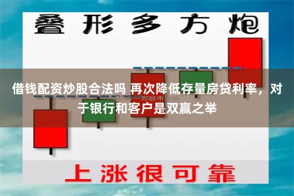 借钱配资炒股合法吗 再次降低存量房贷利率，对于银行和客户是双赢之举