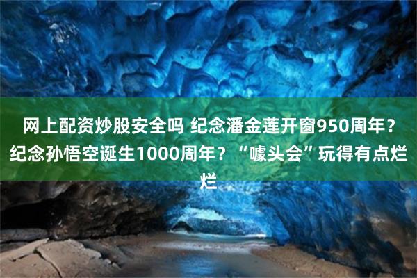 网上配资炒股安全吗 纪念潘金莲开窗950周年？纪念孙悟空诞生1000周年？“噱头会”玩得有点烂