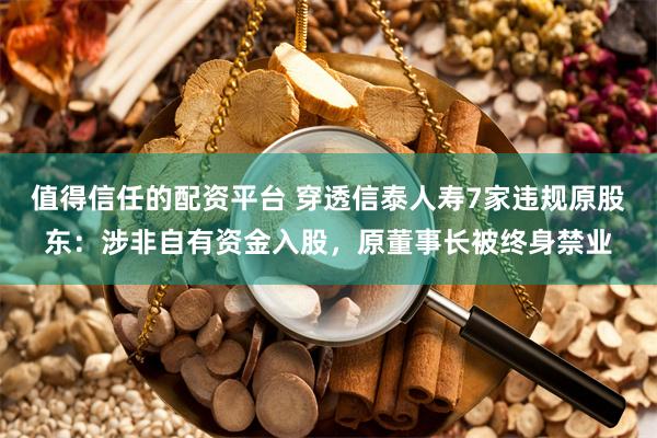 值得信任的配资平台 穿透信泰人寿7家违规原股东：涉非自有资金入股，原董事长被终身禁业