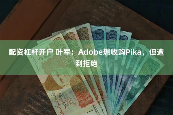 配资杠杆开户 叶军：Adobe想收购Pika，但遭到拒绝