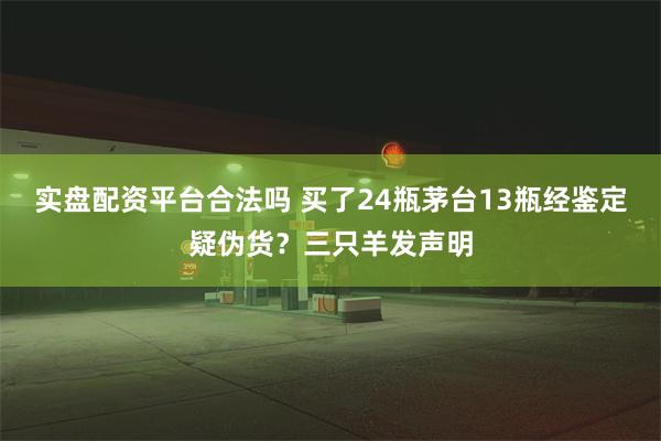 实盘配资平台合法吗 买了24瓶茅台13瓶经鉴定疑伪货？三只羊发声明