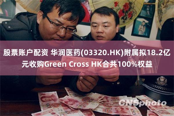 股票账户配资 华润医药(03320.HK)附属拟18.2亿元收购Green Cross HK合共100%权益