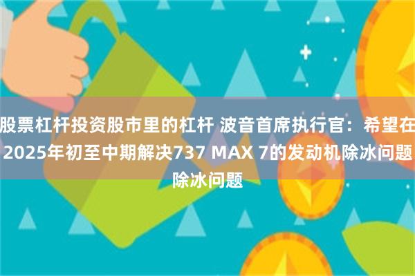 股票杠杆投资股市里的杠杆 波音首席执行官：希望在2025年初至中期解决737 MAX 7的发动机除冰问题