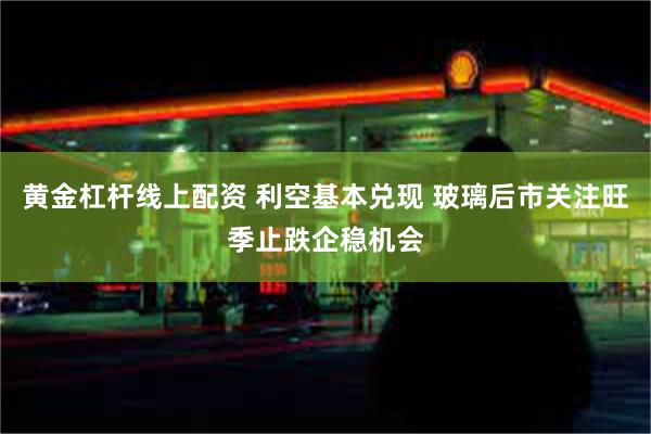 黄金杠杆线上配资 利空基本兑现 玻璃后市关注旺季止跌企稳机会