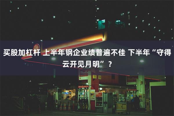 买股加杠杆 上半年钢企业绩普遍不佳 下半年“守得云开见月明” ？