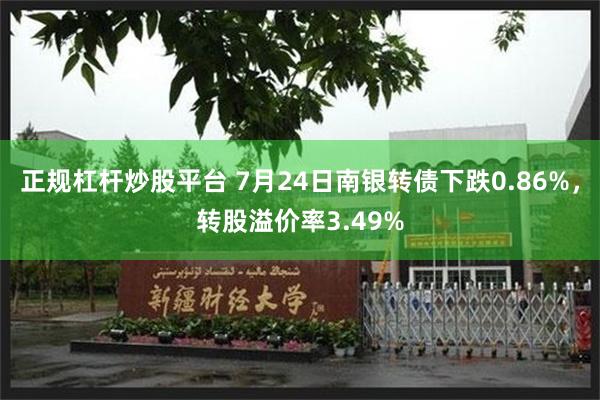 正规杠杆炒股平台 7月24日南银转债下跌0.86%，转股溢价率3.49%