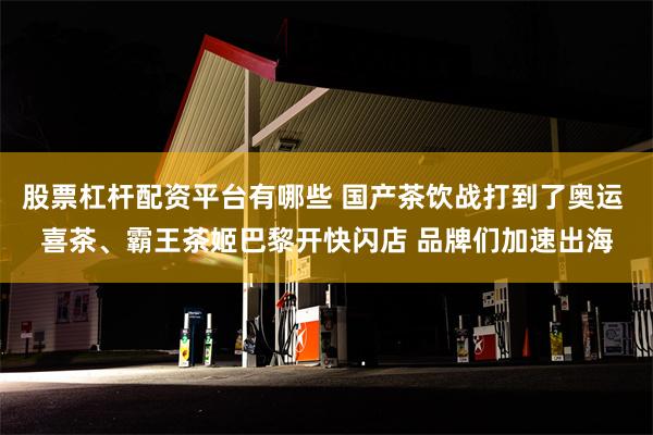 股票杠杆配资平台有哪些 国产茶饮战打到了奥运 喜茶、霸王茶姬巴黎开快闪店 品牌们加速出海