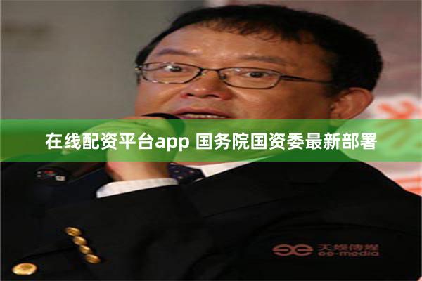 在线配资平台app 国务院国资委最新部署