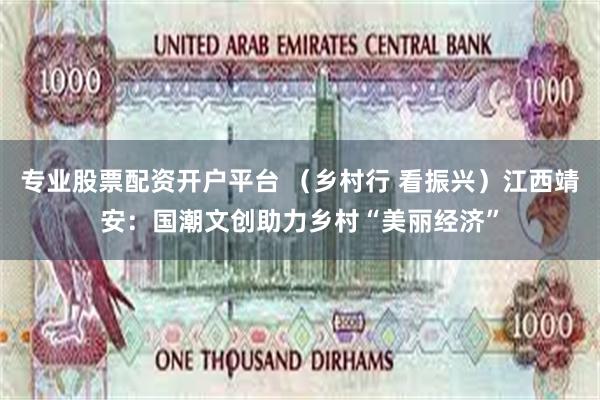 专业股票配资开户平台 （乡村行 看振兴）江西靖安：国潮文创助力乡村“美丽经济”