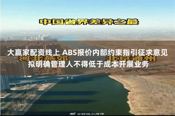 大赢家配资线上 ABS报价内部约束指引征求意见 拟明确管理人不得低于成本开展业务