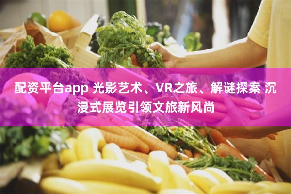 配资平台app 光影艺术、VR之旅、解谜探案 沉浸式展览引领文旅新风尚