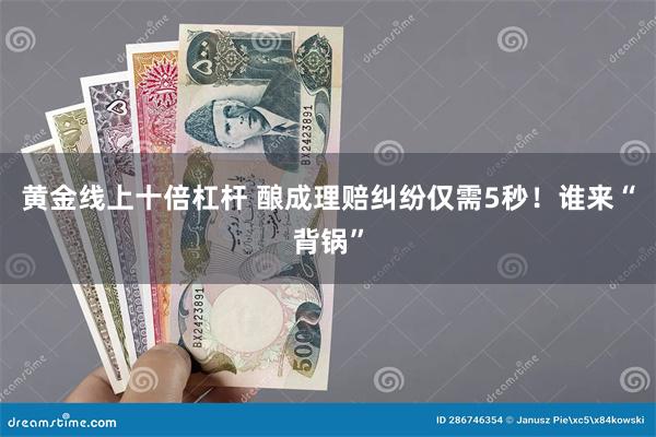 黄金线上十倍杠杆 酿成理赔纠纷仅需5秒！谁来“背锅”