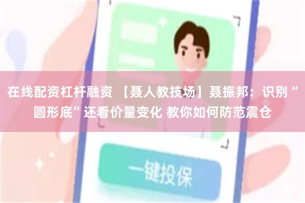 在线配资杠杆融资 【聂人教技场】聂振邦：识别“圆形底”还看价量变化 教你如何防范震仓