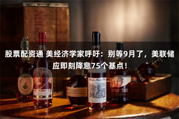 股票配资通 美经济学家呼吁：别等9月了，美联储应即刻降息75个基点！