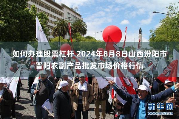 如何办理股票杠杆 2024年8月8日山西汾阳市晋阳农副产品批发市场价格行情