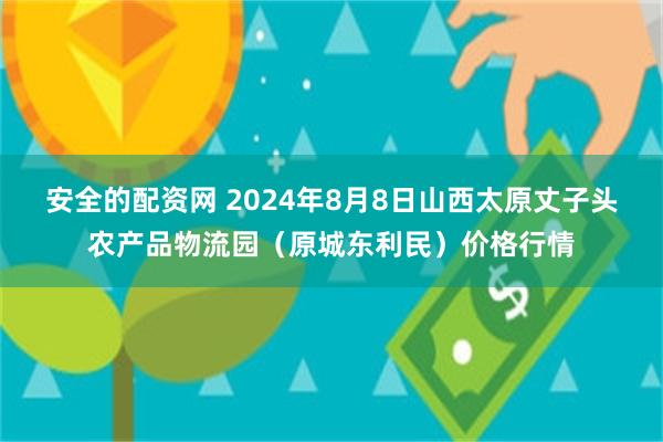 安全的配资网 2024年8月8日山西太原丈子头农产品物流园（原城东利民）价格行情