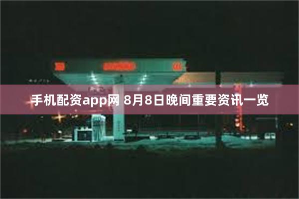 手机配资app网 8月8日晚间重要资讯一览