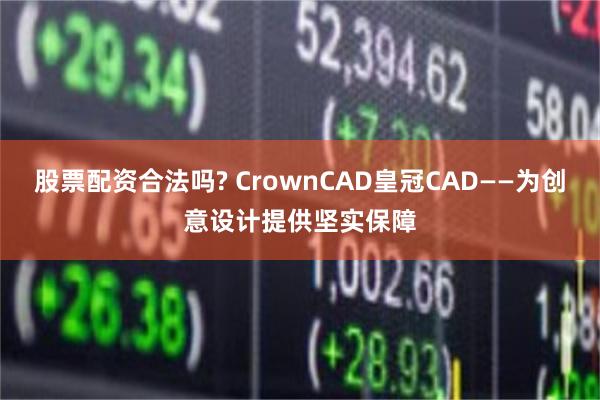 股票配资合法吗? CrownCAD皇冠CAD——为创意设计提供坚实保障