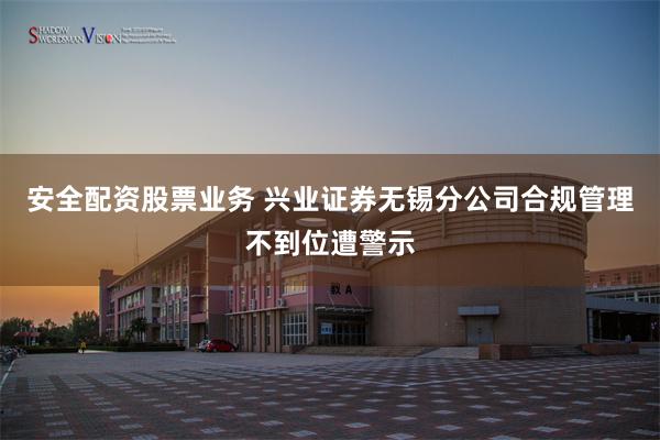 安全配资股票业务 兴业证券无锡分公司合规管理不到位遭警示