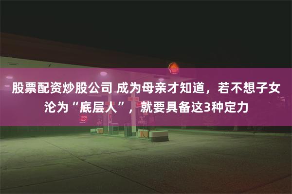 股票配资炒股公司 成为母亲才知道，若不想子女沦为“底层人”，就要具备这3种定力