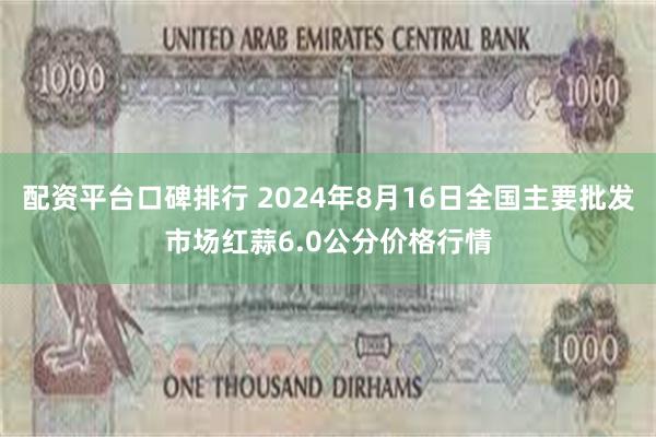 配资平台口碑排行 2024年8月16日全国主要批发市场红蒜6.0公分价格行情