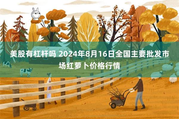 美股有杠杆吗 2024年8月16日全国主要批发市场红萝卜价格行情