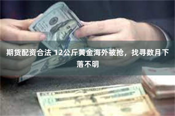 期货配资合法 12公斤黄金海外被抢，找寻数月下落不明