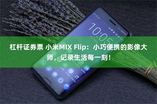 杠杆证券票 小米MIX Flip：小巧便携的影像大师，记录生活每一刻！