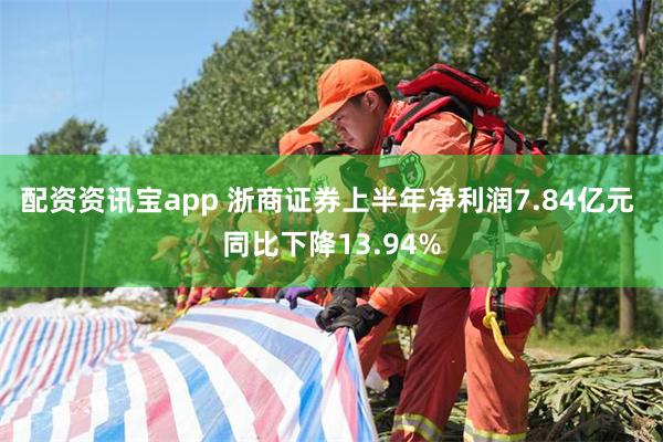 配资资讯宝app 浙商证券上半年净利润7.84亿元 同比下降13.94%