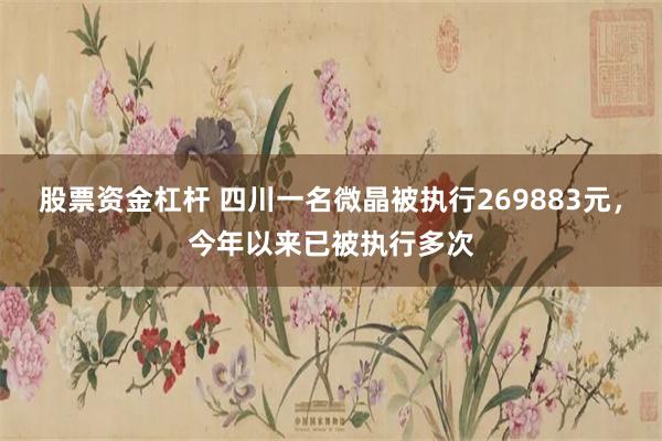 股票资金杠杆 四川一名微晶被执行269883元，今年以来已被执行多次