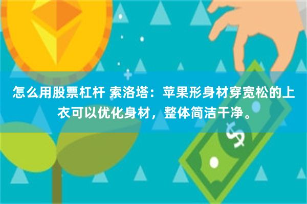 怎么用股票杠杆 索洛塔：苹果形身材穿宽松的上衣可以优化身材，整体简洁干净。