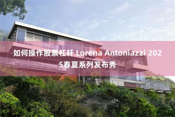 如何操作股票杠杆 Lorena Antoniazzi 2025春夏系列发布秀