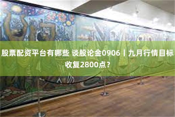 股票配资平台有哪些 谈股论金0906丨九月行情目标收复2800点？