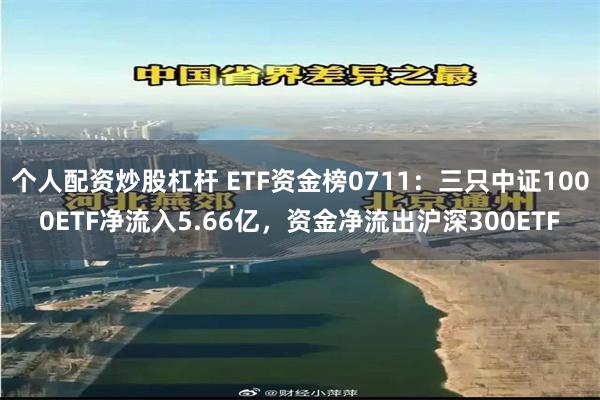 个人配资炒股杠杆 ETF资金榜0711：三只中证1000ETF净流入5.66亿，资金净流出沪深300ETF