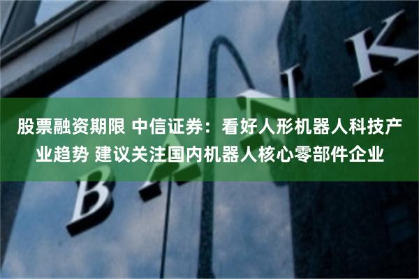 股票融资期限 中信证券：看好人形机器人科技产业趋势 建议关注国内机器人核心零部件企业