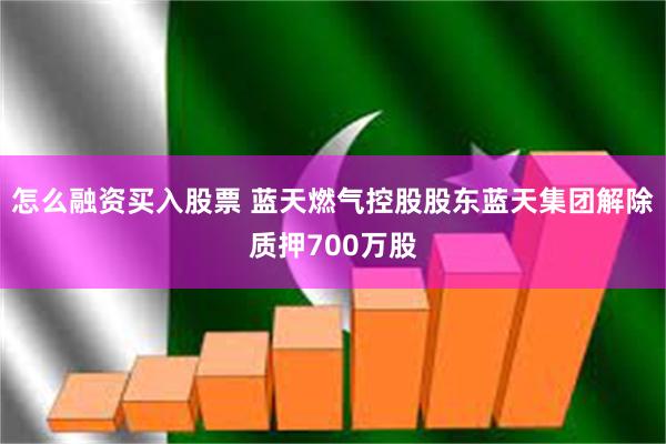 怎么融资买入股票 蓝天燃气控股股东蓝天集团解除质押700万股