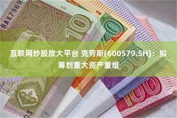 互联网炒股放大平台 克劳斯(600579.SH)：拟筹划重大资产重组