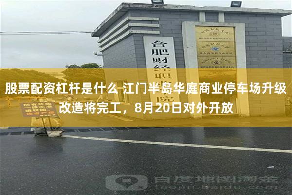 股票配资杠杆是什么 江门半岛华庭商业停车场升级改造将完工，8月20日对外开放