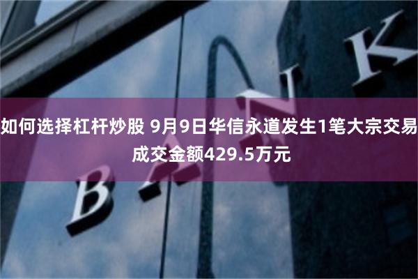 如何选择杠杆炒股 9月9日华信永道发生1笔大宗交易 成交金额429.5万元