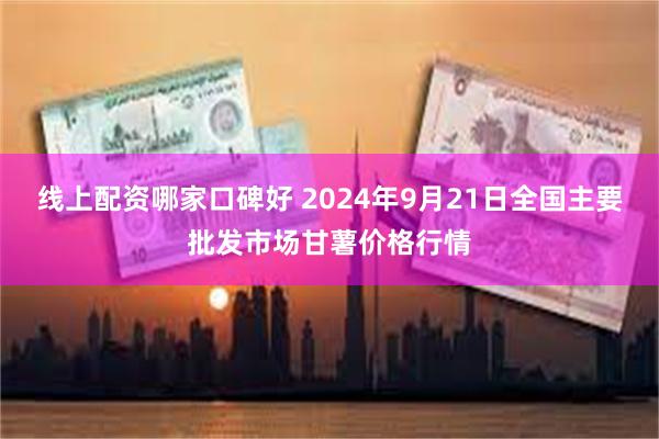 线上配资哪家口碑好 2024年9月21日全国主要批发市场甘薯价格行情