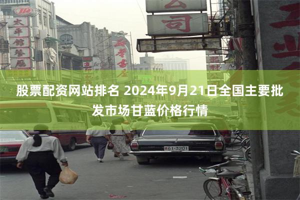 股票配资网站排名 2024年9月21日全国主要批发市场甘蓝价格行情